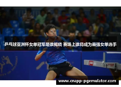 乒乓球亚洲杯女单冠军是谁揭晓 赛场上谁将成为最强女单选手