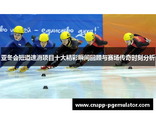 亚冬会短道速滑项目十大精彩瞬间回顾与赛场传奇时刻分析