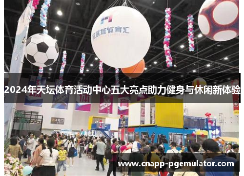 2024年天坛体育活动中心五大亮点助力健身与休闲新体验