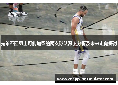 克莱不回勇士可能加盟的两支球队深度分析及未来走向探讨