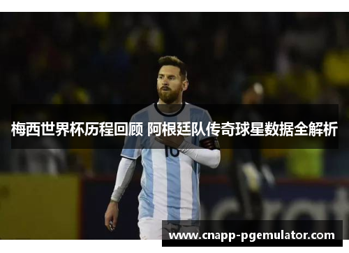梅西世界杯历程回顾 阿根廷队传奇球星数据全解析