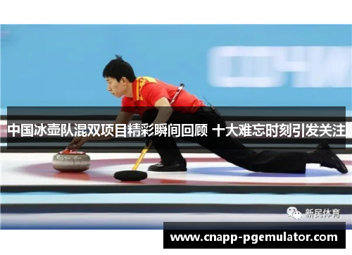 中国冰壶队混双项目精彩瞬间回顾 十大难忘时刻引发关注