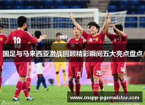 国足与马来西亚激战回顾精彩瞬间五大亮点盘点