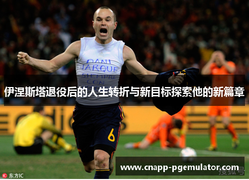 伊涅斯塔退役后的人生转折与新目标探索他的新篇章