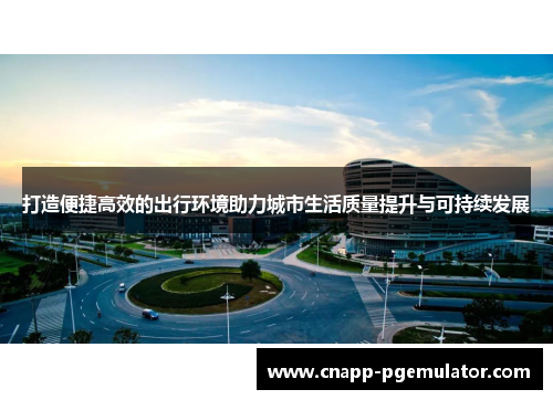 打造便捷高效的出行环境助力城市生活质量提升与可持续发展
