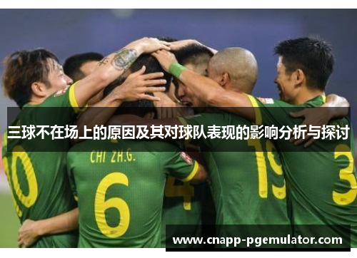 三球不在场上的原因及其对球队表现的影响分析与探讨