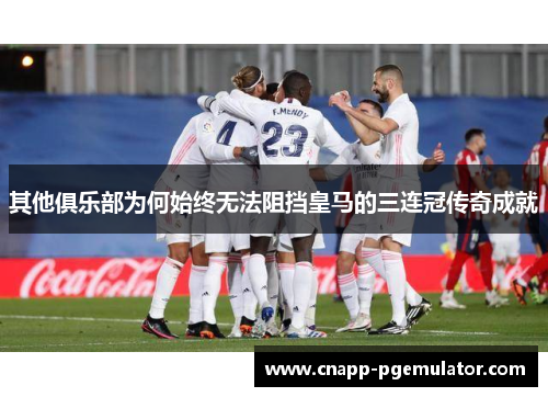 其他俱乐部为何始终无法阻挡皇马的三连冠传奇成就