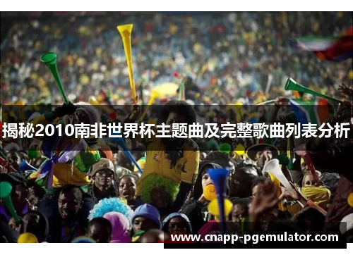 揭秘2010南非世界杯主题曲及完整歌曲列表分析