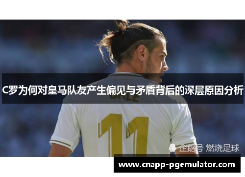 C罗为何对皇马队友产生偏见与矛盾背后的深层原因分析