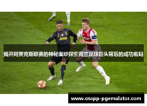 揭开阿贾克斯联赛的神秘面纱探索荷兰足球巨头背后的成功密码