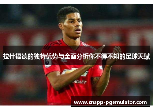 拉什福德的独特优势与全面分析你不得不知的足球天赋