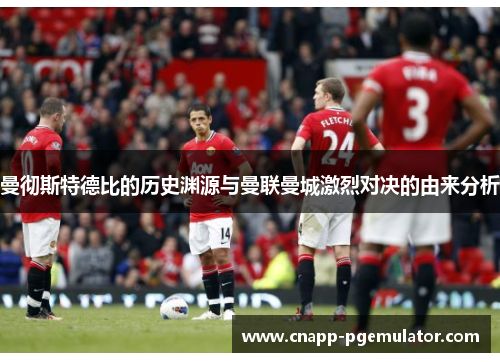 曼彻斯特德比的历史渊源与曼联曼城激烈对决的由来分析