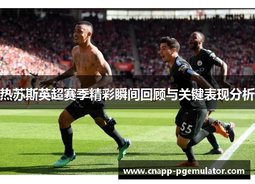 热苏斯英超赛季精彩瞬间回顾与关键表现分析