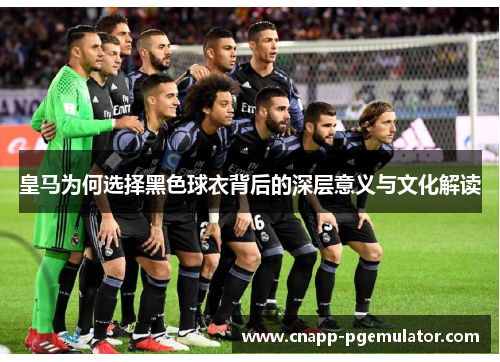 皇马为何选择黑色球衣背后的深层意义与文化解读