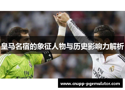 皇马名宿的象征人物与历史影响力解析