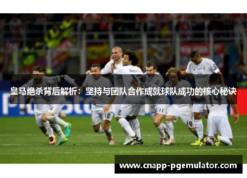 皇马绝杀背后解析：坚持与团队合作成就球队成功的核心秘诀