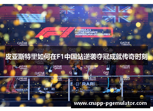 皮亚斯特里如何在F1中国站逆袭夺冠成就传奇时刻