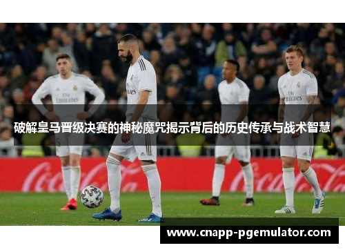 破解皇马晋级决赛的神秘魔咒揭示背后的历史传承与战术智慧