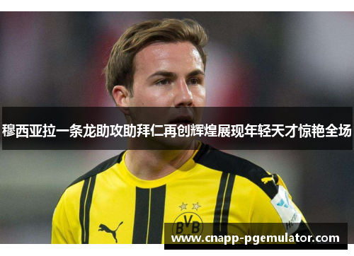 穆西亚拉一条龙助攻助拜仁再创辉煌展现年轻天才惊艳全场