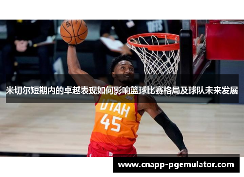 米切尔短期内的卓越表现如何影响篮球比赛格局及球队未来发展