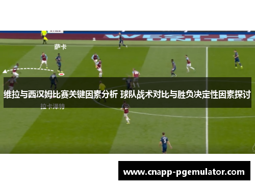 维拉与西汉姆比赛关键因素分析 球队战术对比与胜负决定性因素探讨