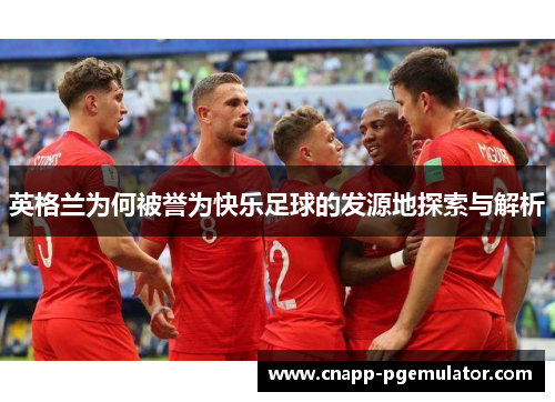 英格兰为何被誉为快乐足球的发源地探索与解析
