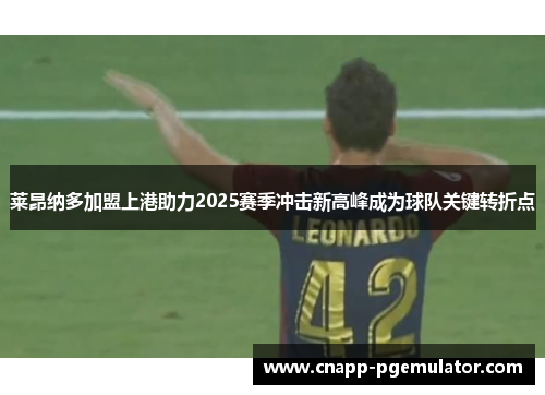 莱昂纳多加盟上港助力2025赛季冲击新高峰成为球队关键转折点