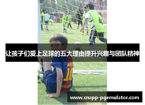 让孩子们爱上足球的五大理由提升兴趣与团队精神