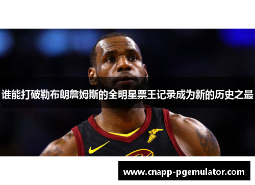 谁能打破勒布朗詹姆斯的全明星票王记录成为新的历史之最