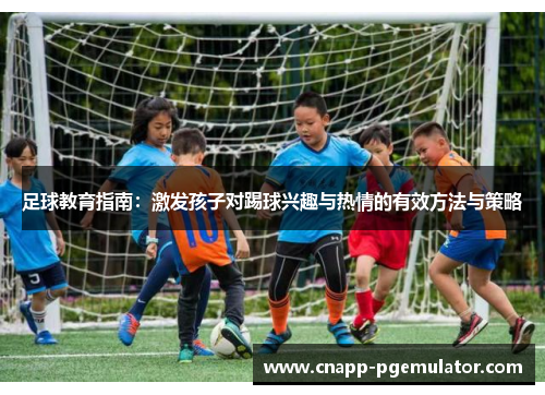 足球教育指南：激发孩子对踢球兴趣与热情的有效方法与策略