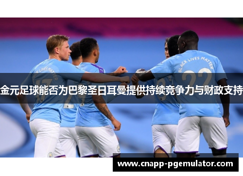 金元足球能否为巴黎圣日耳曼提供持续竞争力与财政支持