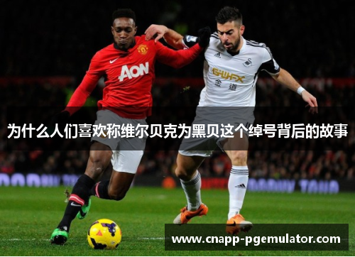 为什么人们喜欢称维尔贝克为黑贝这个绰号背后的故事