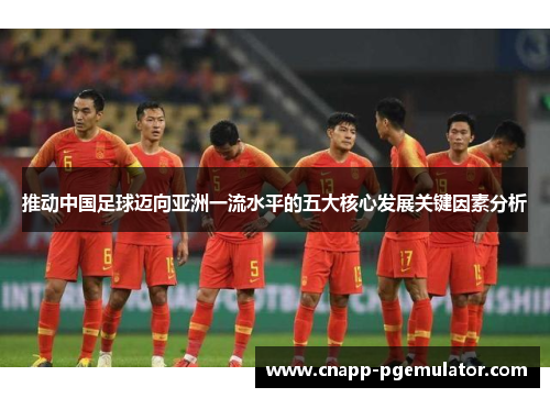 推动中国足球迈向亚洲一流水平的五大核心发展关键因素分析