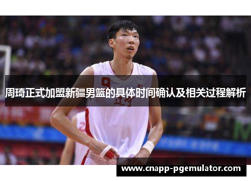 周琦正式加盟新疆男篮的具体时间确认及相关过程解析