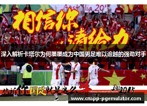 深入解析卡塔尔为何屡屡成为中国男足难以逾越的强劲对手 深入解析卡塔尔为何屡屡成为中国男足难以逾越的强劲对手