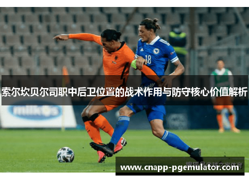 索尔坎贝尔司职中后卫位置的战术作用与防守核心价值解析 索尔坎贝尔司职中后卫位置的战术作用与防守核心价值解析