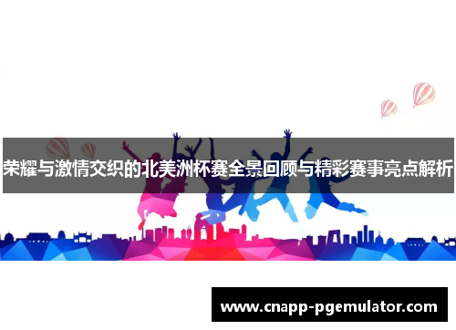 荣耀与激情交织的北美洲杯赛全景回顾与精彩赛事亮点解析