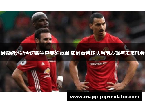 阿森纳还能否逆袭争夺英超冠军 如何看待球队当前表现与未来机会