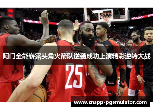 阿门全能崭露头角火箭队逆袭成功上演精彩逆转大战