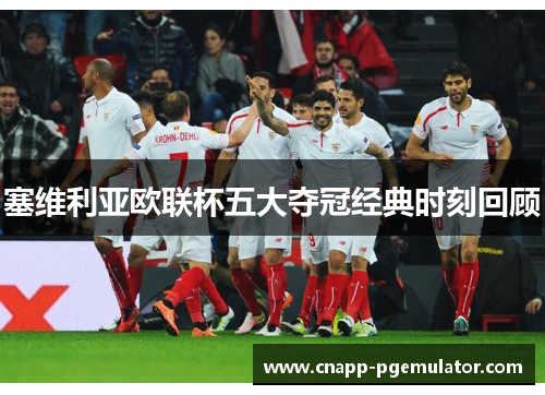 塞维利亚欧联杯五大夺冠经典时刻回顾 塞维利亚欧联杯五大夺冠经典时刻回顾
