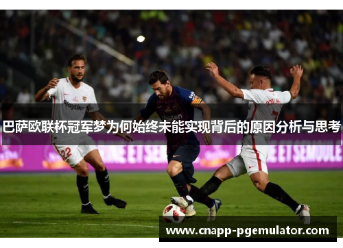 巴萨欧联杯冠军梦为何始终未能实现背后的原因分析与思考 巴萨欧联杯冠军梦为何始终未能实现背后的原因分析与思考