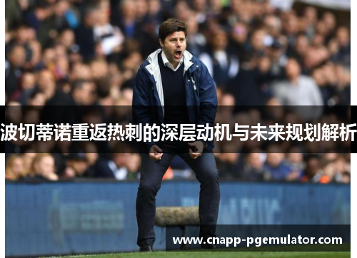 波切蒂诺重返热刺的深层动机与未来规划解析 波切蒂诺重返热刺的深层动机与未来规划解析