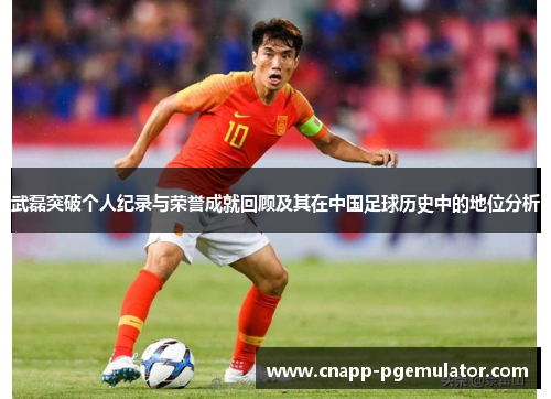 武磊突破个人纪录与荣誉成就回顾及其在中国足球历史中的地位分析 武磊突破个人纪录与荣誉成就回顾及其在中国足球历史中的地位分析