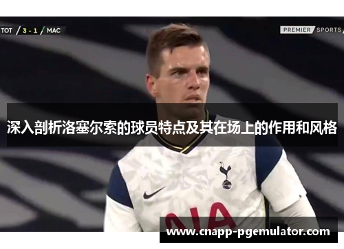 深入剖析洛塞尔索的球员特点及其在场上的作用和风格 深入剖析洛塞尔索的球员特点及其在场上的作用和风格
