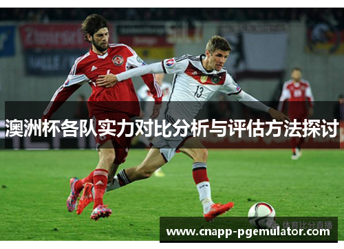 澳洲杯各队实力对比分析与评估方法探讨 澳洲杯各队实力对比分析与评估方法探讨