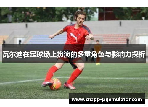 瓦尔迪在足球场上扮演的多重角色与影响力探析 瓦尔迪在足球场上扮演的多重角色与影响力探析