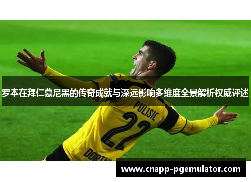 罗本在拜仁慕尼黑的传奇成就与深远影响多维度全景解析权威评述 罗本在拜仁慕尼黑的传奇成就与深远影响多维度全景解析权威评述