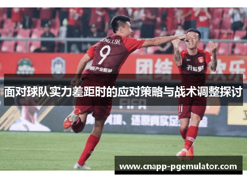 面对球队实力差距时的应对策略与战术调整探讨 面对球队实力差距时的应对策略与战术调整探讨