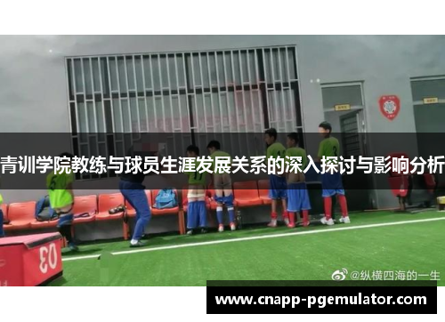 青训学院教练与球员生涯发展关系的深入探讨与影响分析 青训学院教练与球员生涯发展关系的深入探讨与影响分析