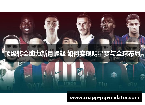 顶级转会助力新月崛起 如何实现明星梦与全球布局 顶级转会助力新月崛起 如何实现明星梦与全球布局